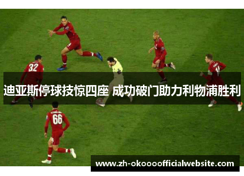 迪亚斯停球技惊四座 成功破门助力利物浦胜利