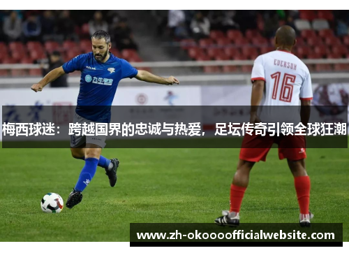 梅西球迷：跨越国界的忠诚与热爱，足坛传奇引领全球狂潮